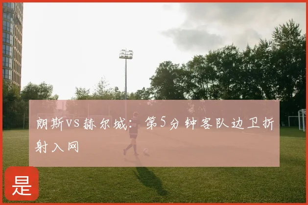 朗斯vs赫尔城：第5分钟客队边卫折射入网